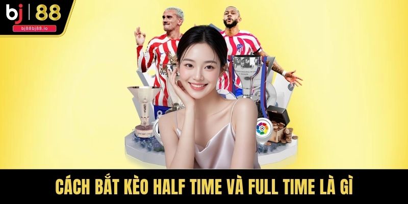 Cách bắt kèo half time và full time là gì