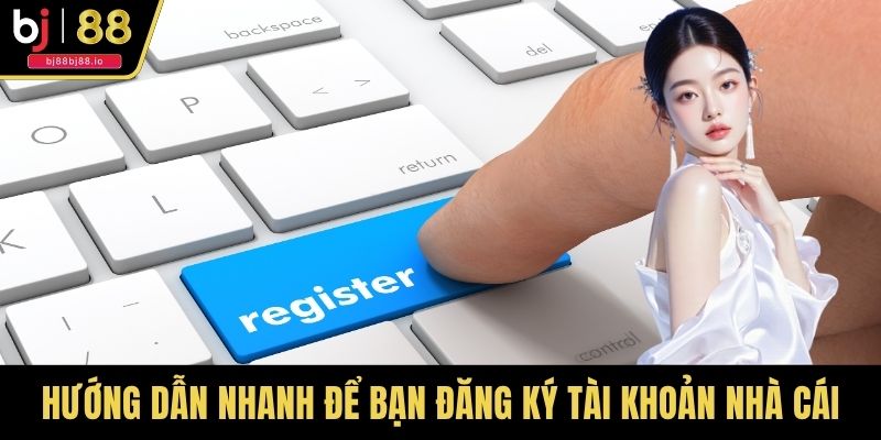 Hướng dẫn nhanh để bạn đăng ký tài khoản nhà cái