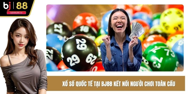 Xổ số quốc tế tại BJ88 kết nối người chơi toàn cầu